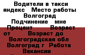 Водители в такси яндекс › Место работы ­ Волгоград › Подчинение ­ мне › Процент ­ 50 › Возраст от ­ 27 › Возраст до ­ 40 - Волгоградская обл., Волгоград г. Работа » Вакансии   . Волгоградская обл.,Волгоград г.